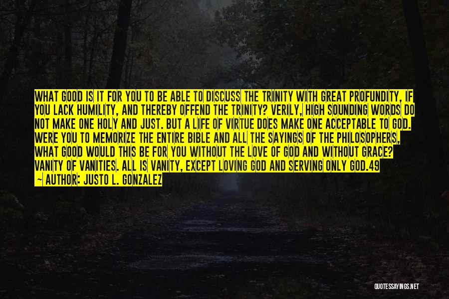 Justo L. Gonzalez Quotes: What Good Is It For You To Be Able To Discuss The Trinity With Great Profundity, If You Lack Humility,