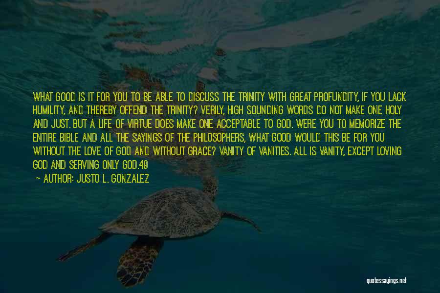 Justo L. Gonzalez Quotes: What Good Is It For You To Be Able To Discuss The Trinity With Great Profundity, If You Lack Humility,