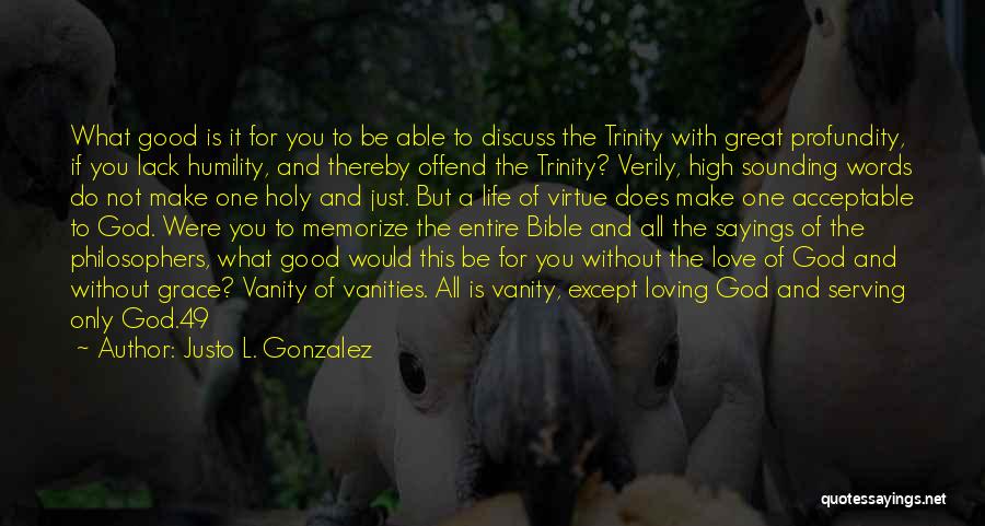 Justo L. Gonzalez Quotes: What Good Is It For You To Be Able To Discuss The Trinity With Great Profundity, If You Lack Humility,