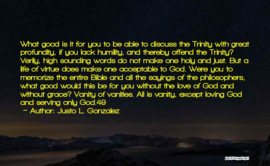 Justo L. Gonzalez Quotes: What Good Is It For You To Be Able To Discuss The Trinity With Great Profundity, If You Lack Humility,