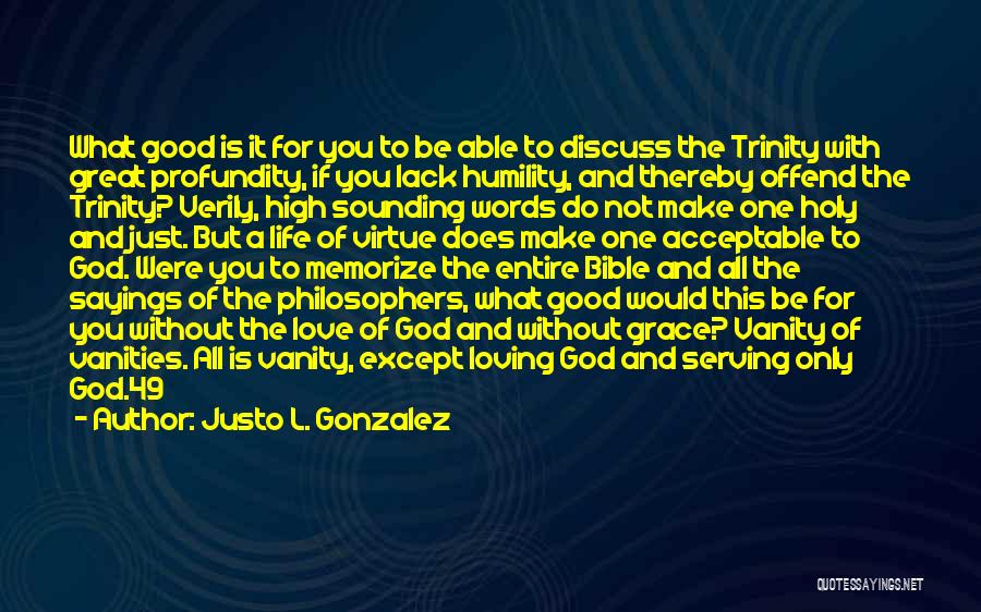 Justo L. Gonzalez Quotes: What Good Is It For You To Be Able To Discuss The Trinity With Great Profundity, If You Lack Humility,