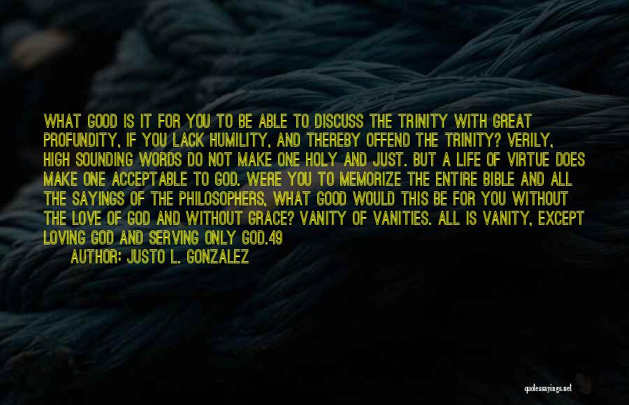 Justo L. Gonzalez Quotes: What Good Is It For You To Be Able To Discuss The Trinity With Great Profundity, If You Lack Humility,