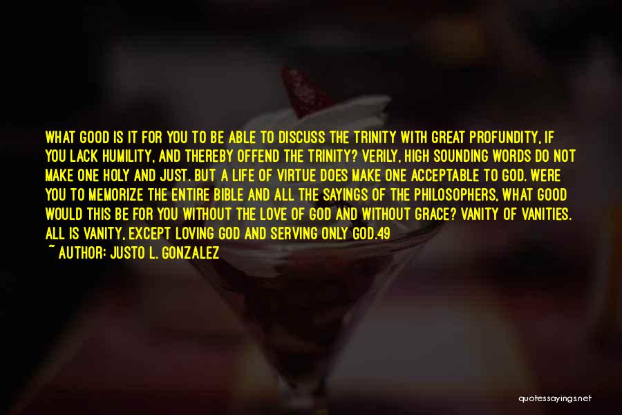 Justo L. Gonzalez Quotes: What Good Is It For You To Be Able To Discuss The Trinity With Great Profundity, If You Lack Humility,