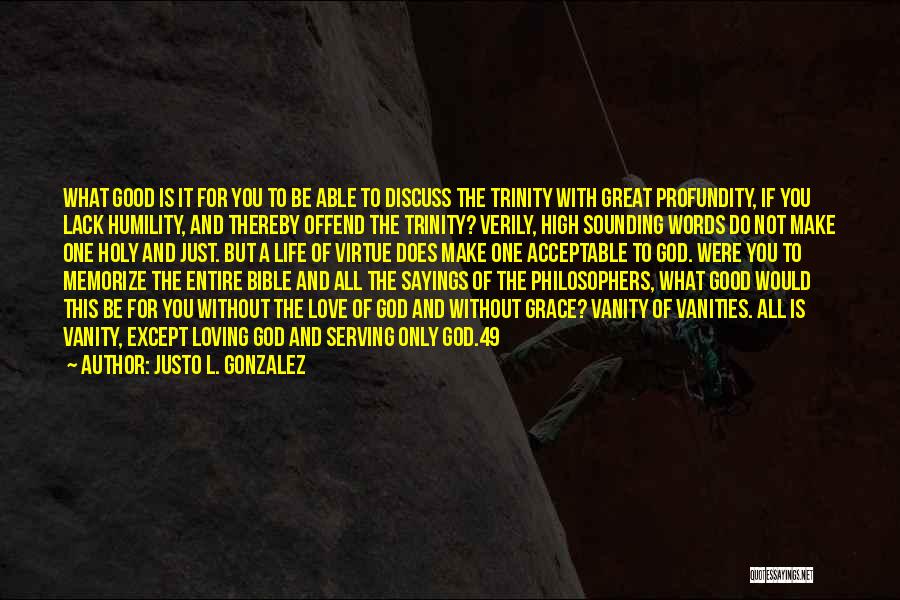 Justo L. Gonzalez Quotes: What Good Is It For You To Be Able To Discuss The Trinity With Great Profundity, If You Lack Humility,