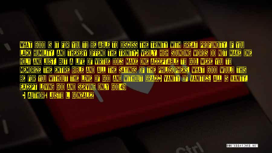 Justo L. Gonzalez Quotes: What Good Is It For You To Be Able To Discuss The Trinity With Great Profundity, If You Lack Humility,