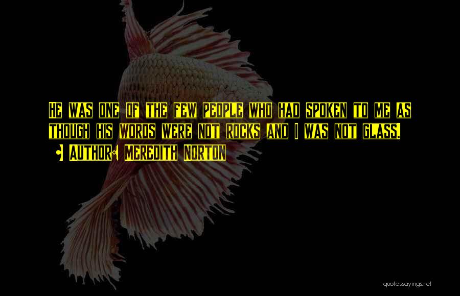 Meredith Norton Quotes: He Was One Of The Few People Who Had Spoken To Me As Though His Words Were Not Rocks And