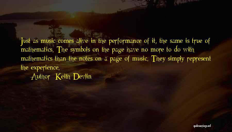 Keith Devlin Quotes: Just As Music Comes Alive In The Performance Of It, The Same Is True Of Mathematics. The Symbols On The