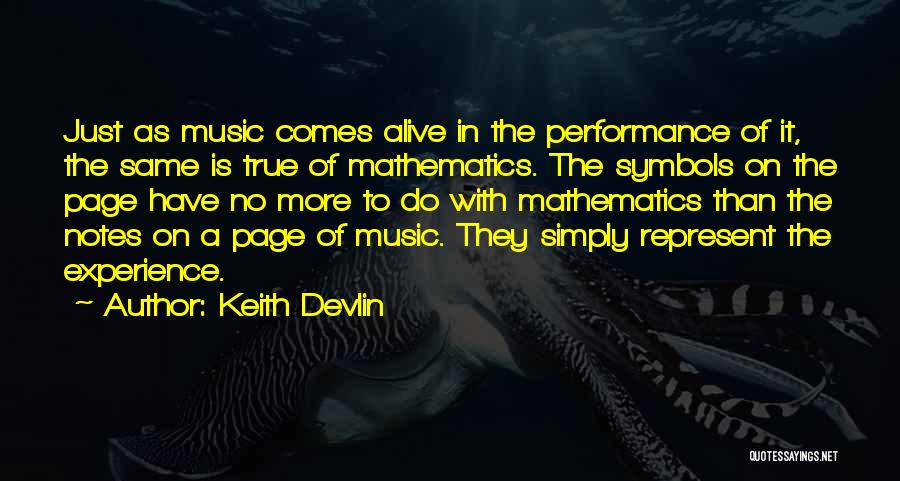 Keith Devlin Quotes: Just As Music Comes Alive In The Performance Of It, The Same Is True Of Mathematics. The Symbols On The