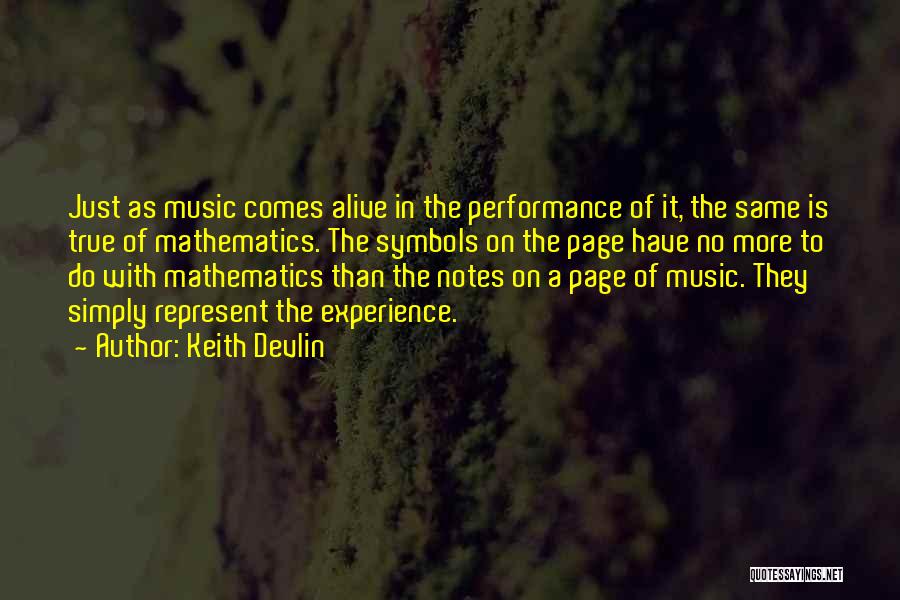 Keith Devlin Quotes: Just As Music Comes Alive In The Performance Of It, The Same Is True Of Mathematics. The Symbols On The