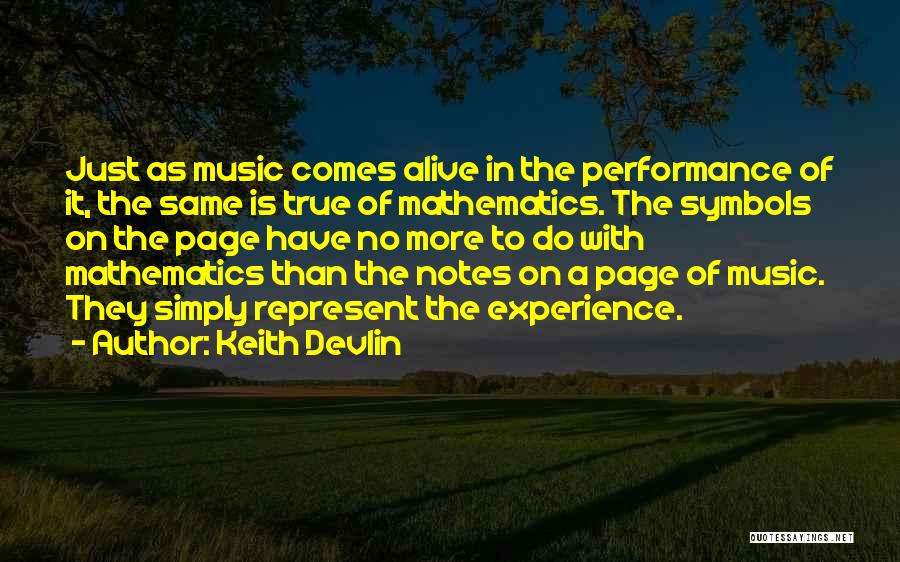 Keith Devlin Quotes: Just As Music Comes Alive In The Performance Of It, The Same Is True Of Mathematics. The Symbols On The