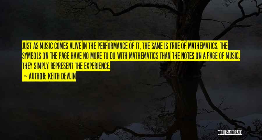 Keith Devlin Quotes: Just As Music Comes Alive In The Performance Of It, The Same Is True Of Mathematics. The Symbols On The