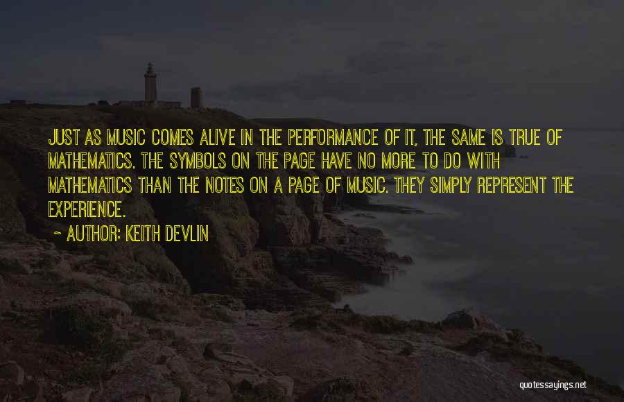 Keith Devlin Quotes: Just As Music Comes Alive In The Performance Of It, The Same Is True Of Mathematics. The Symbols On The