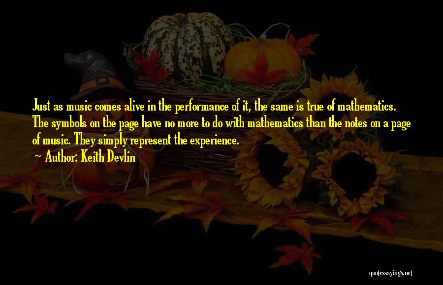 Keith Devlin Quotes: Just As Music Comes Alive In The Performance Of It, The Same Is True Of Mathematics. The Symbols On The