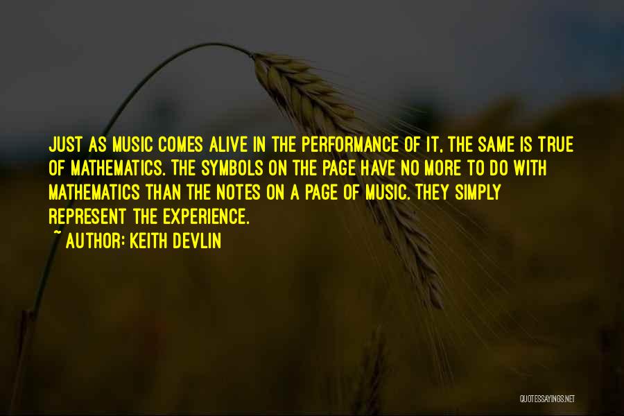 Keith Devlin Quotes: Just As Music Comes Alive In The Performance Of It, The Same Is True Of Mathematics. The Symbols On The