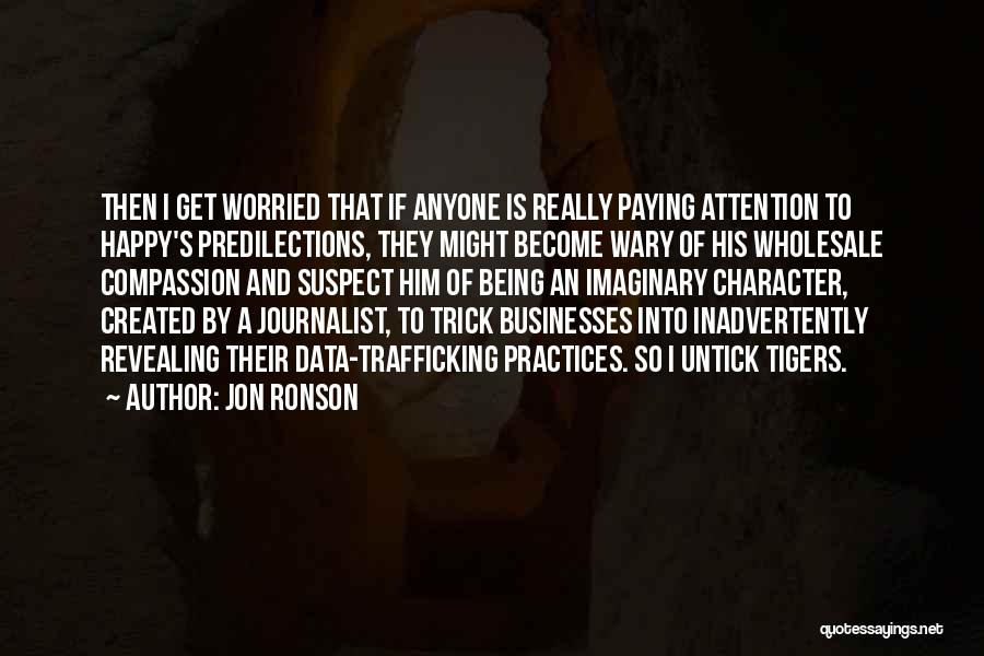 Jon Ronson Quotes: Then I Get Worried That If Anyone Is Really Paying Attention To Happy's Predilections, They Might Become Wary Of His