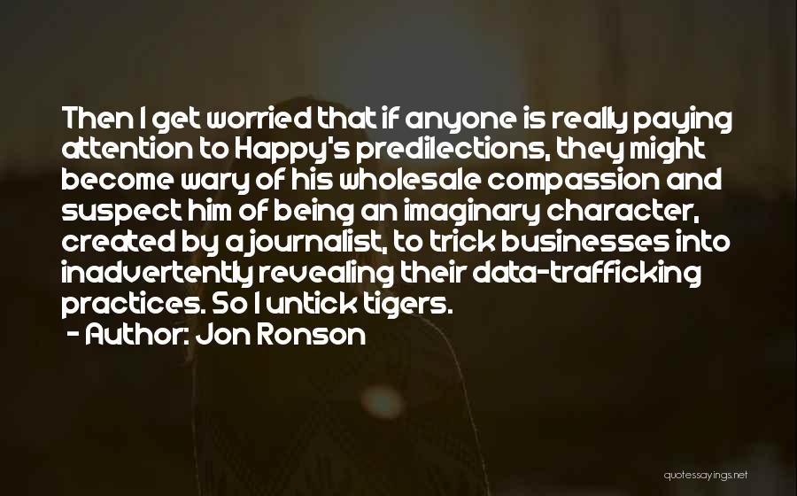 Jon Ronson Quotes: Then I Get Worried That If Anyone Is Really Paying Attention To Happy's Predilections, They Might Become Wary Of His