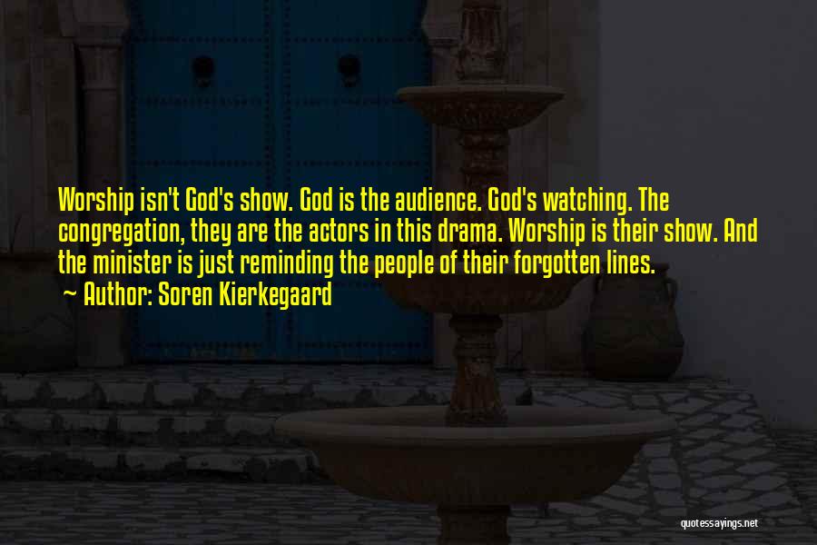 Soren Kierkegaard Quotes: Worship Isn't God's Show. God Is The Audience. God's Watching. The Congregation, They Are The Actors In This Drama. Worship