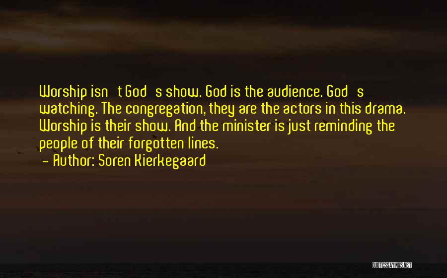 Soren Kierkegaard Quotes: Worship Isn't God's Show. God Is The Audience. God's Watching. The Congregation, They Are The Actors In This Drama. Worship
