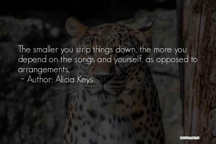 Alicia Keys Quotes: The Smaller You Strip Things Down, The More You Depend On The Songs And Yourself, As Opposed To Arrangements.
