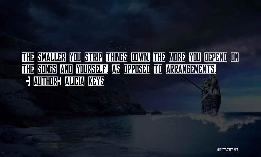 Alicia Keys Quotes: The Smaller You Strip Things Down, The More You Depend On The Songs And Yourself, As Opposed To Arrangements.