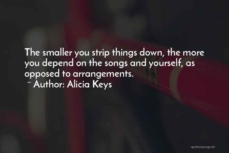 Alicia Keys Quotes: The Smaller You Strip Things Down, The More You Depend On The Songs And Yourself, As Opposed To Arrangements.