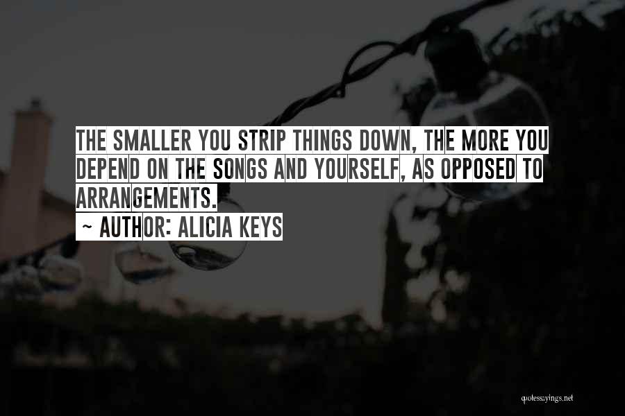 Alicia Keys Quotes: The Smaller You Strip Things Down, The More You Depend On The Songs And Yourself, As Opposed To Arrangements.