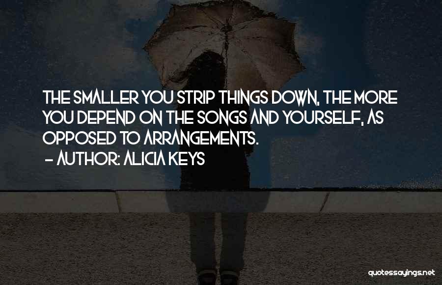 Alicia Keys Quotes: The Smaller You Strip Things Down, The More You Depend On The Songs And Yourself, As Opposed To Arrangements.