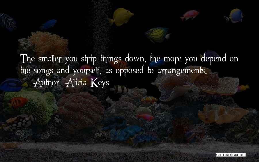 Alicia Keys Quotes: The Smaller You Strip Things Down, The More You Depend On The Songs And Yourself, As Opposed To Arrangements.