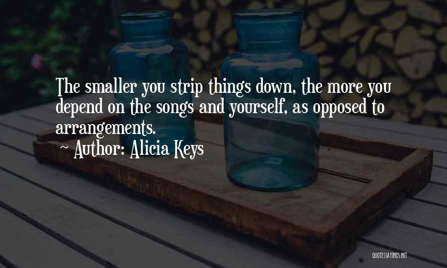 Alicia Keys Quotes: The Smaller You Strip Things Down, The More You Depend On The Songs And Yourself, As Opposed To Arrangements.