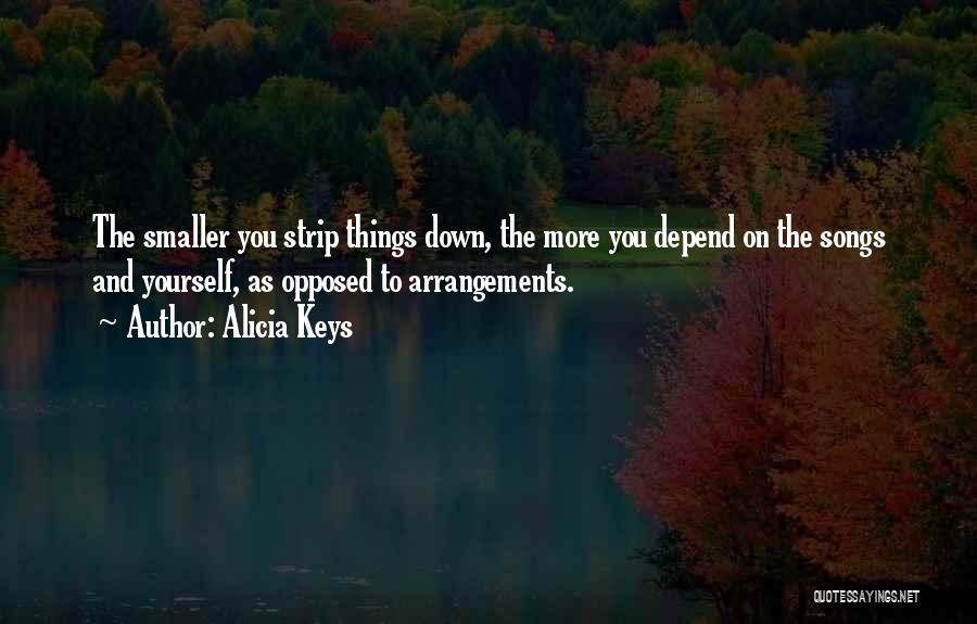 Alicia Keys Quotes: The Smaller You Strip Things Down, The More You Depend On The Songs And Yourself, As Opposed To Arrangements.