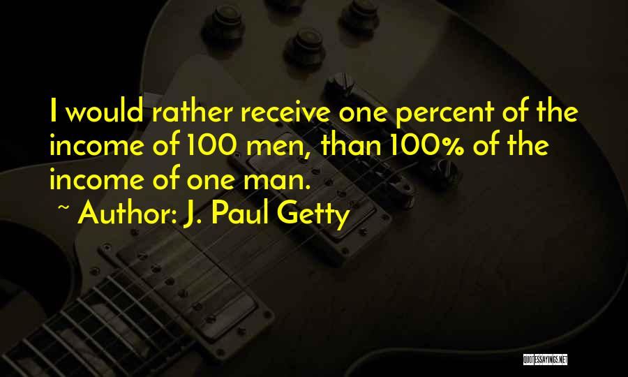 J. Paul Getty Quotes: I Would Rather Receive One Percent Of The Income Of 100 Men, Than 100% Of The Income Of One Man.