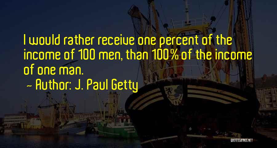 J. Paul Getty Quotes: I Would Rather Receive One Percent Of The Income Of 100 Men, Than 100% Of The Income Of One Man.