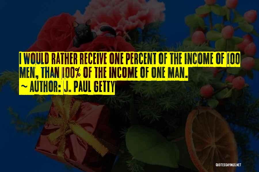 J. Paul Getty Quotes: I Would Rather Receive One Percent Of The Income Of 100 Men, Than 100% Of The Income Of One Man.