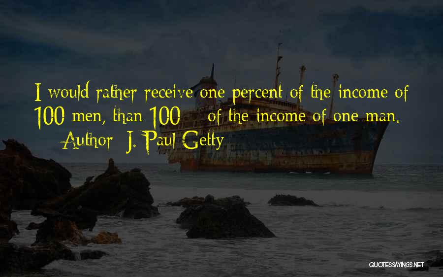J. Paul Getty Quotes: I Would Rather Receive One Percent Of The Income Of 100 Men, Than 100% Of The Income Of One Man.