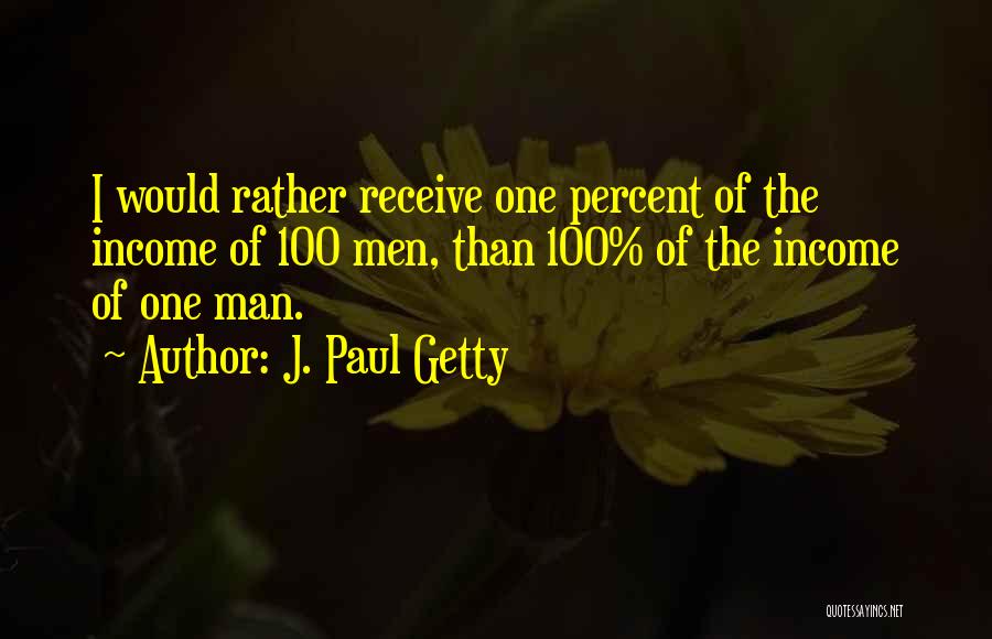 J. Paul Getty Quotes: I Would Rather Receive One Percent Of The Income Of 100 Men, Than 100% Of The Income Of One Man.