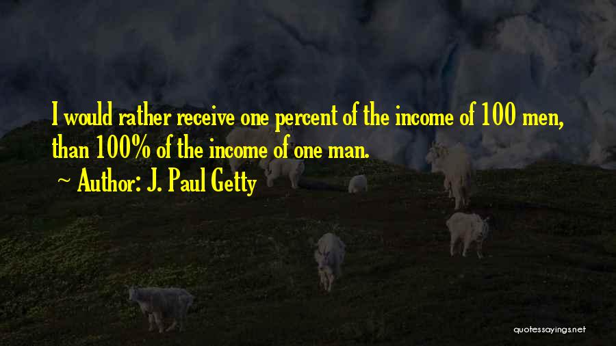 J. Paul Getty Quotes: I Would Rather Receive One Percent Of The Income Of 100 Men, Than 100% Of The Income Of One Man.