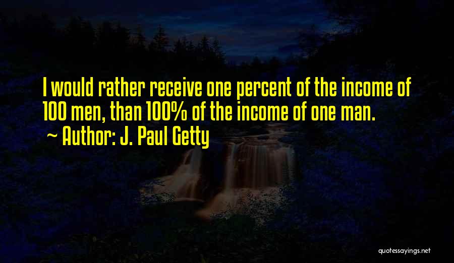 J. Paul Getty Quotes: I Would Rather Receive One Percent Of The Income Of 100 Men, Than 100% Of The Income Of One Man.