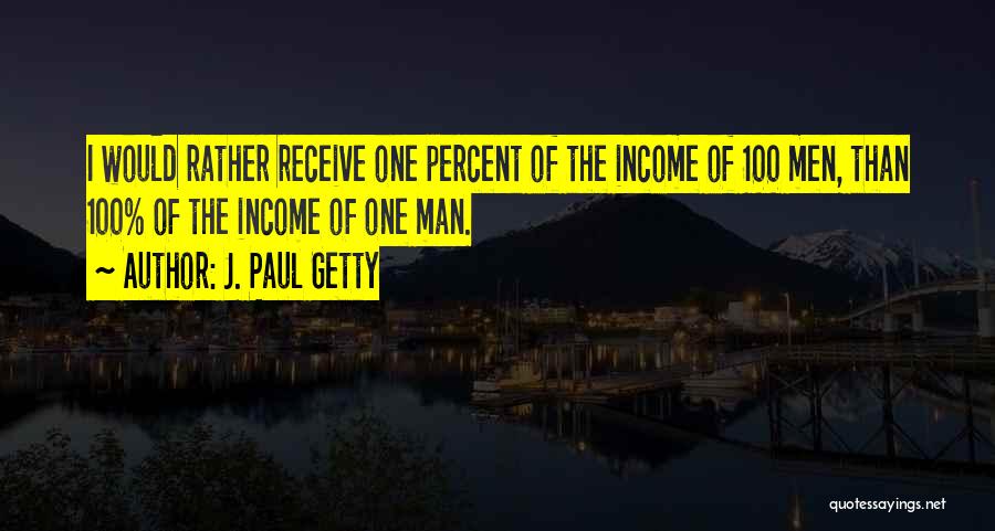 J. Paul Getty Quotes: I Would Rather Receive One Percent Of The Income Of 100 Men, Than 100% Of The Income Of One Man.