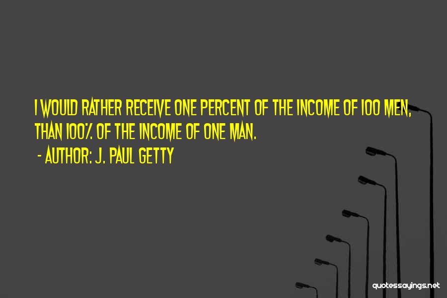 J. Paul Getty Quotes: I Would Rather Receive One Percent Of The Income Of 100 Men, Than 100% Of The Income Of One Man.