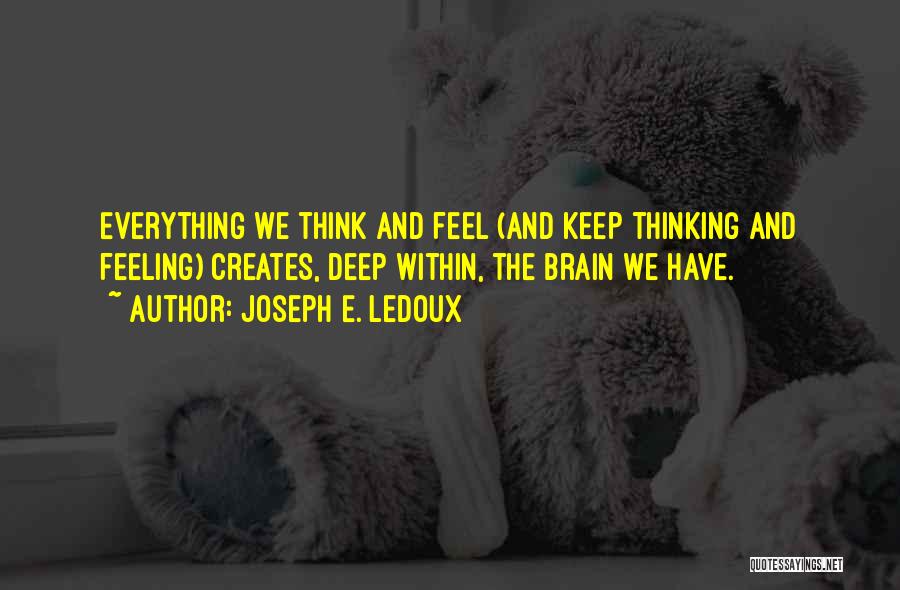 Joseph E. Ledoux Quotes: Everything We Think And Feel (and Keep Thinking And Feeling) Creates, Deep Within, The Brain We Have.