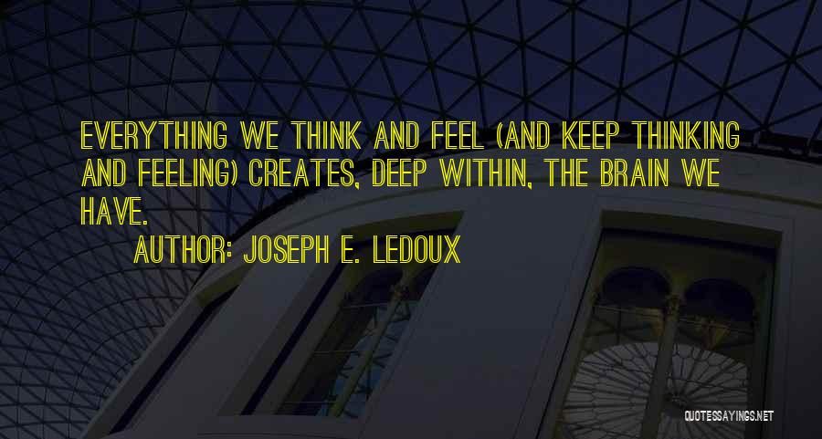 Joseph E. Ledoux Quotes: Everything We Think And Feel (and Keep Thinking And Feeling) Creates, Deep Within, The Brain We Have.