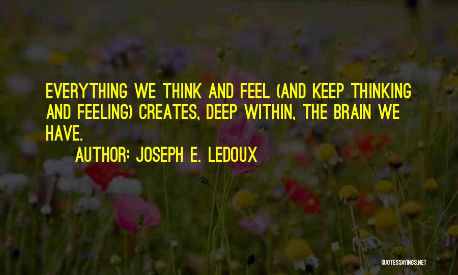 Joseph E. Ledoux Quotes: Everything We Think And Feel (and Keep Thinking And Feeling) Creates, Deep Within, The Brain We Have.