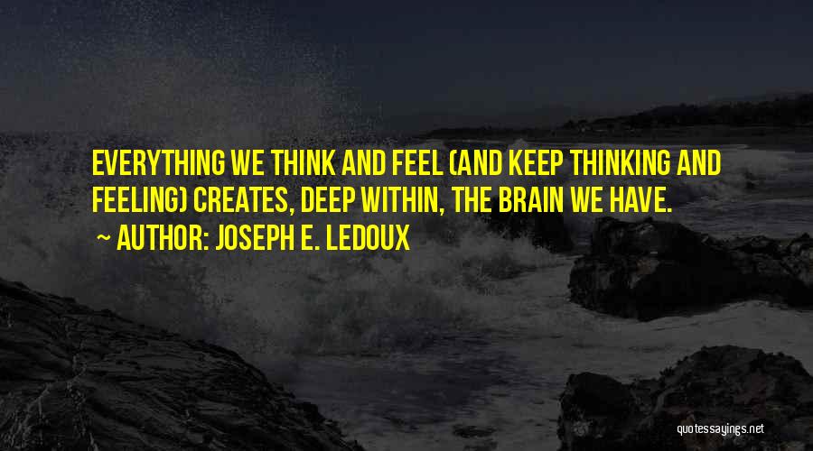 Joseph E. Ledoux Quotes: Everything We Think And Feel (and Keep Thinking And Feeling) Creates, Deep Within, The Brain We Have.