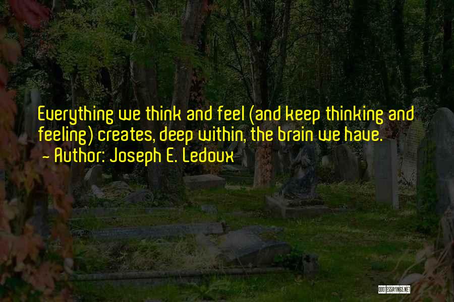 Joseph E. Ledoux Quotes: Everything We Think And Feel (and Keep Thinking And Feeling) Creates, Deep Within, The Brain We Have.