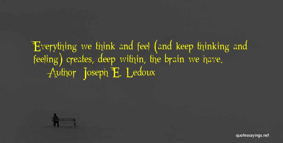 Joseph E. Ledoux Quotes: Everything We Think And Feel (and Keep Thinking And Feeling) Creates, Deep Within, The Brain We Have.