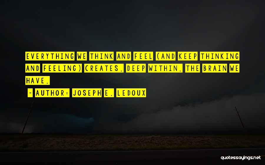 Joseph E. Ledoux Quotes: Everything We Think And Feel (and Keep Thinking And Feeling) Creates, Deep Within, The Brain We Have.