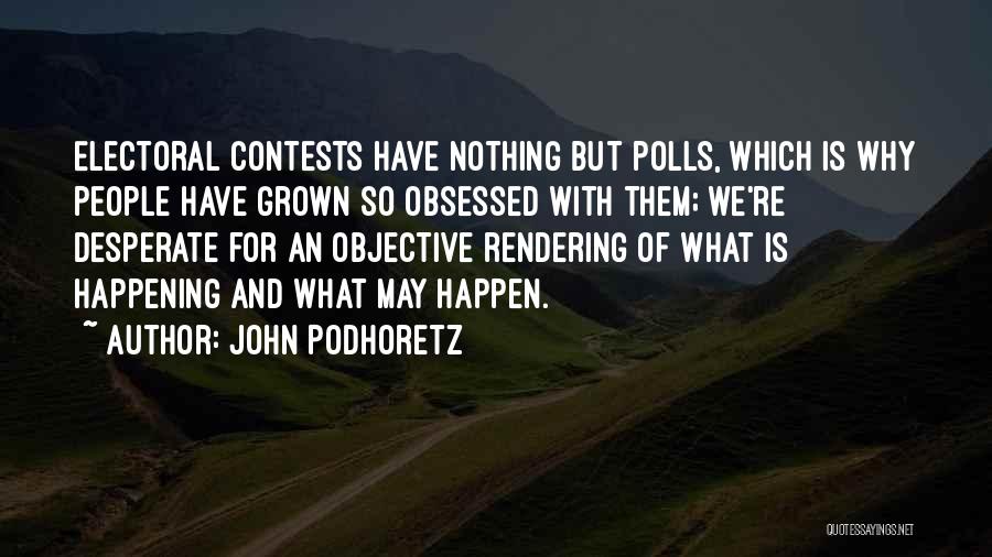 John Podhoretz Quotes: Electoral Contests Have Nothing But Polls, Which Is Why People Have Grown So Obsessed With Them; We're Desperate For An