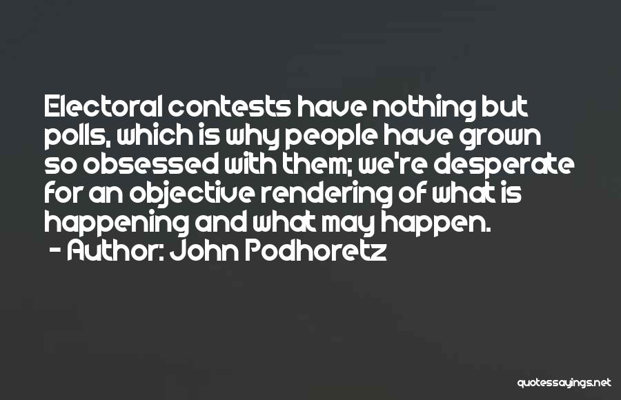 John Podhoretz Quotes: Electoral Contests Have Nothing But Polls, Which Is Why People Have Grown So Obsessed With Them; We're Desperate For An