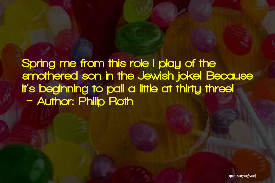 Philip Roth Quotes: Spring Me From This Role I Play Of The Smothered Son In The Jewish Joke! Because It's Beginning To Pall