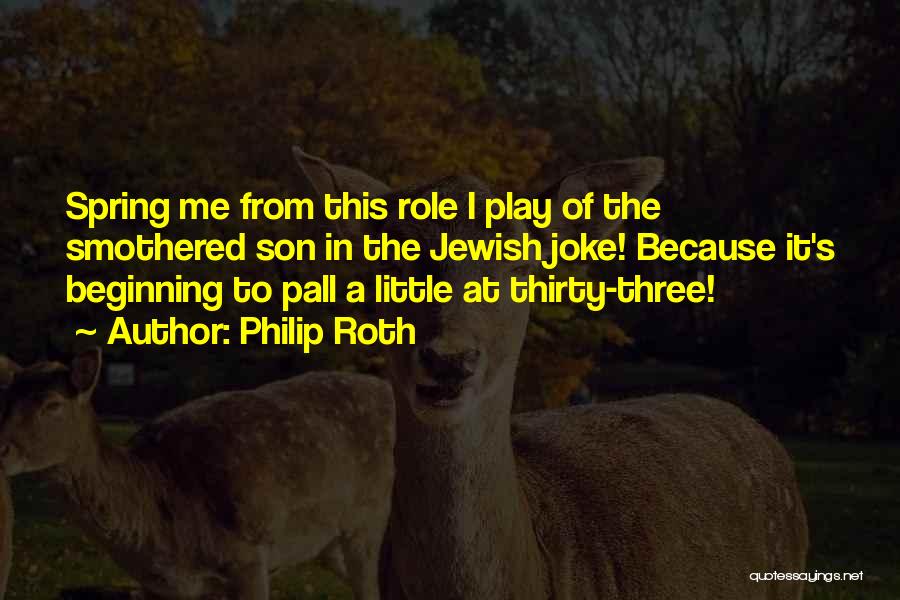 Philip Roth Quotes: Spring Me From This Role I Play Of The Smothered Son In The Jewish Joke! Because It's Beginning To Pall